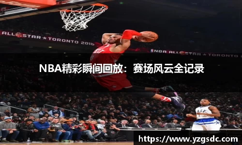 NBA精彩瞬间回放：赛场风云全记录